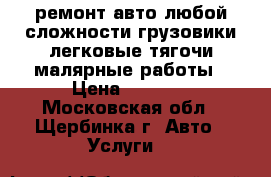 ремонт авто любой сложности грузовики легковые тягочи малярные работы › Цена ­ 1 000 - Московская обл., Щербинка г. Авто » Услуги   